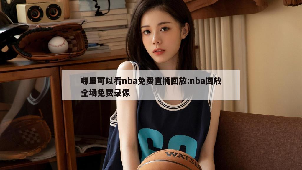 哪里可以看nba免费直播回放:nba回放全场免费录像