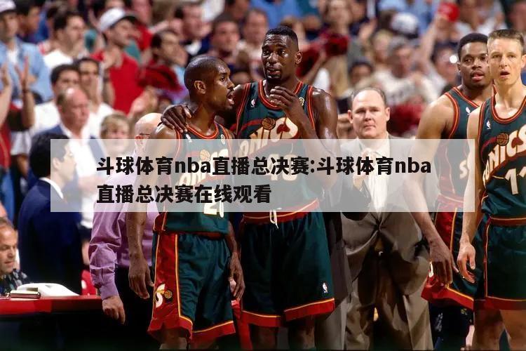 斗球体育nba直播总决赛:斗球体育nba直播总决赛在线观看