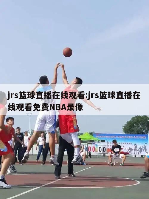 jrs篮球直播在线观看:jrs篮球直播在线观看免费NBA录像