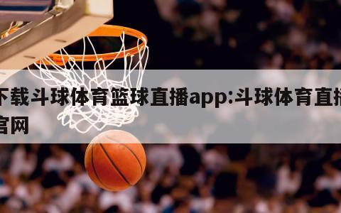 下载斗球体育篮球直播app:斗球体育直播官网