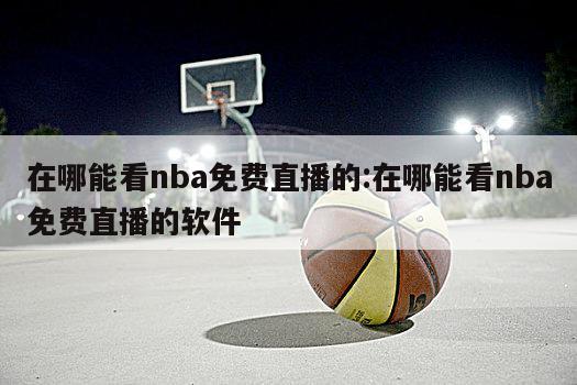 在哪能看nba免费直播的:在哪能看nba免费直播的软件