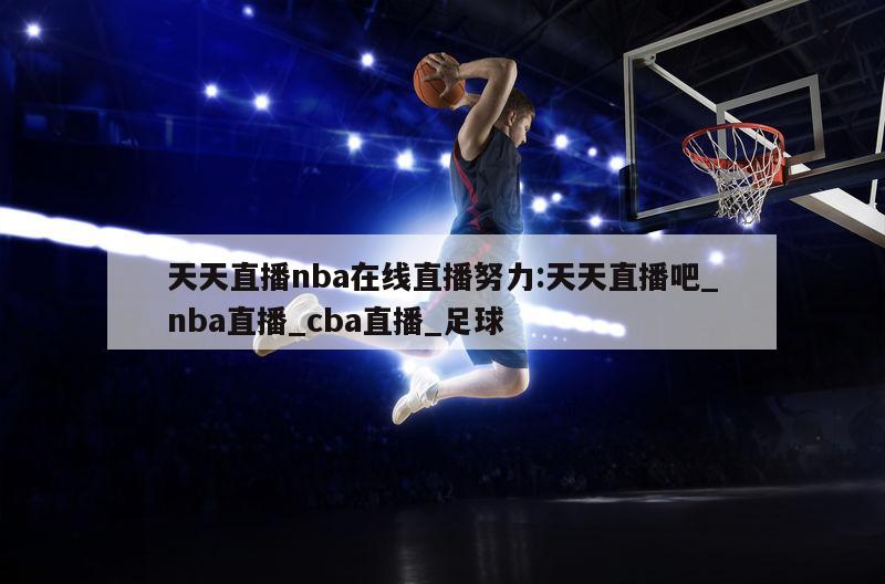 天天直播nba在线直播努力:天天直播吧_nba直播_cba直播_足球