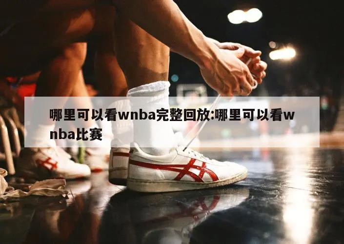 哪里可以看wnba完整回放:哪里可以看wnba比赛