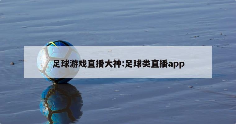 足球游戏直播大神:足球类直播app