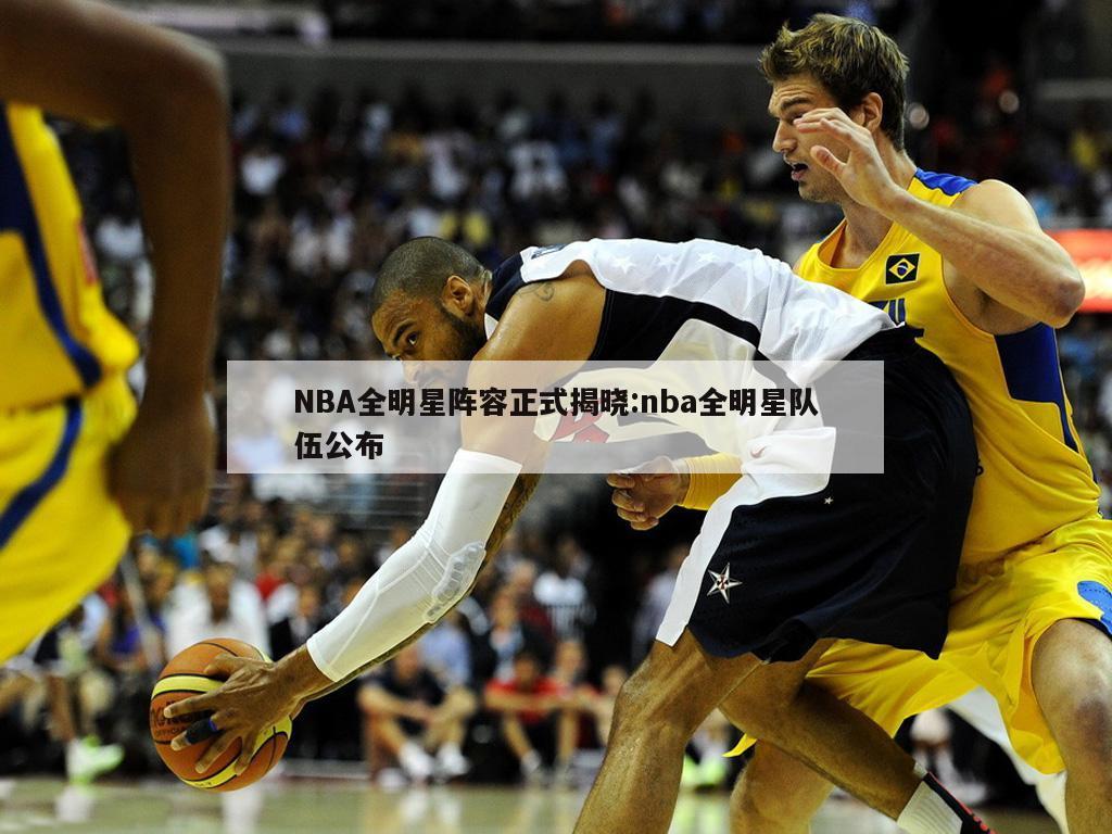 NBA全明星阵容正式揭晓:nba全明星队伍公布