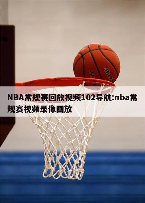 NBA常规赛回放视频102导航:nba常规赛视频录像回放