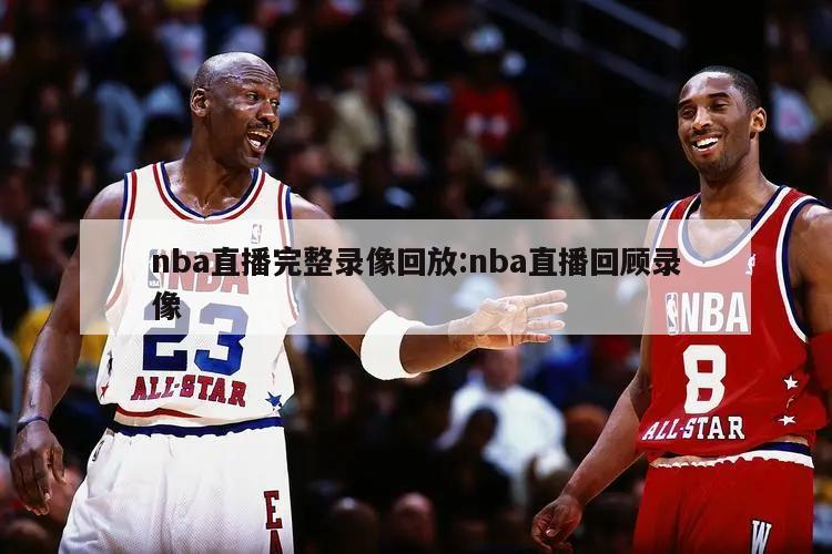 nba直播完整录像回放:nba直播回顾录像