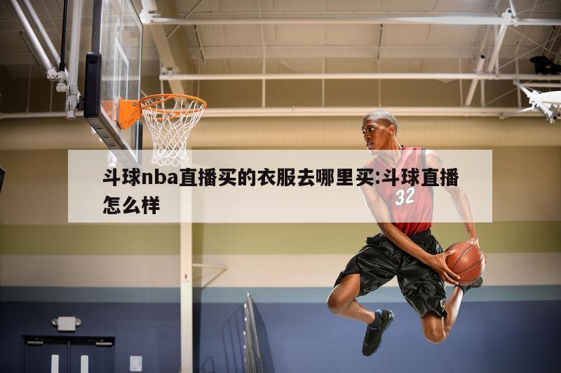 斗球nba直播买的衣服去哪里买:斗球直播怎么样