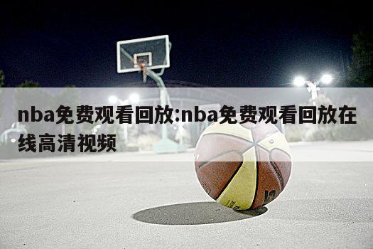 nba免费观看回放:nba免费观看回放在线高清视频