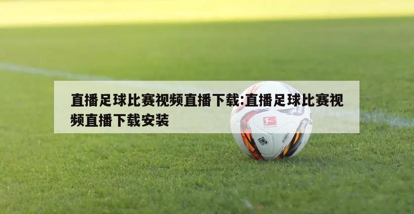 直播足球比赛视频直播下载:直播足球比赛视频直播下载安装