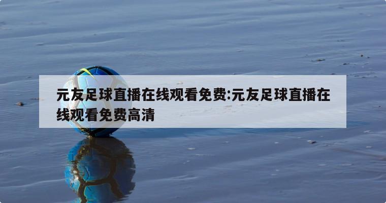 元友足球直播在线观看免费:元友足球直播在线观看免费高清