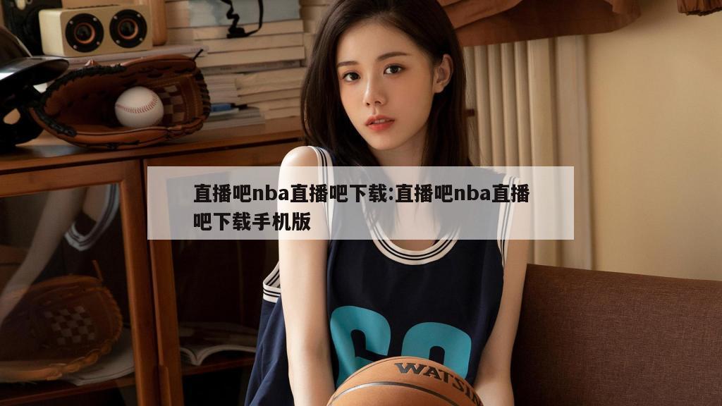 直播吧nba直播吧下载:直播吧nba直播吧下载手机版