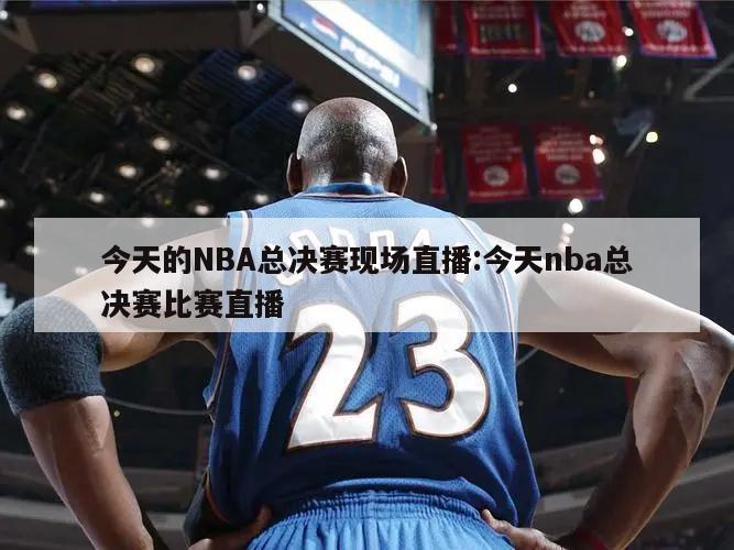 今天的NBA总决赛现场直播:今天nba总决赛比赛直播