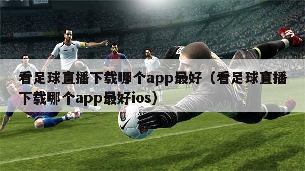 看足球直播下载哪个app最好（看足球直播下载哪个app最好ios）