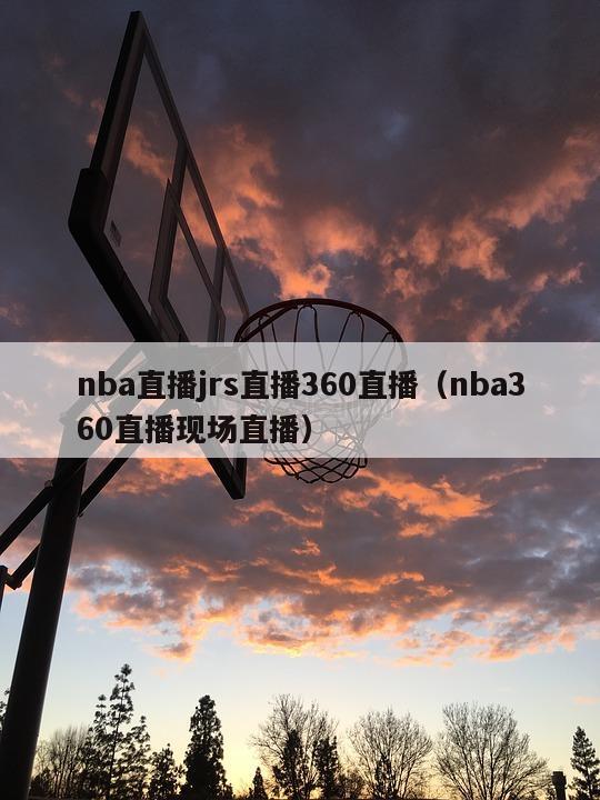 nba直播jrs直播360直播（nba360直播现场直播）