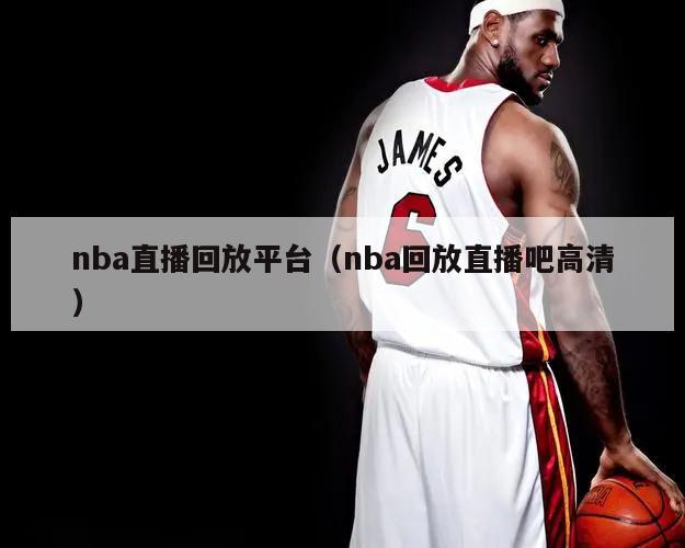 nba直播回放平台（nba回放直播吧高清）