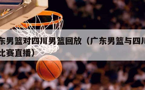 广东男篮对四川男篮回放（广东男篮与四川男篮比赛直播）