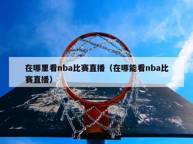 在哪里看nba比赛直播（在哪能看nba比赛直播）