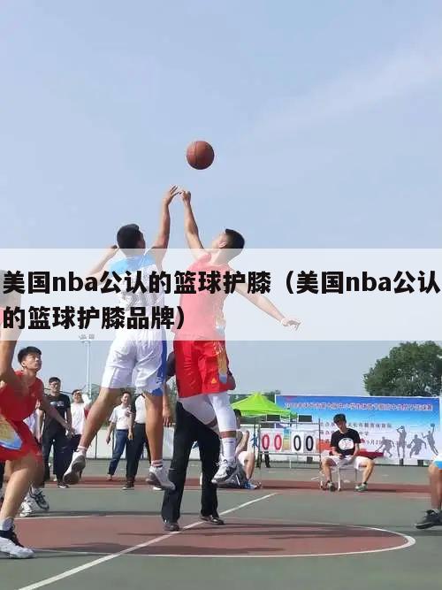 美国nba公认的篮球护膝（美国nba公认的篮球护膝品牌）