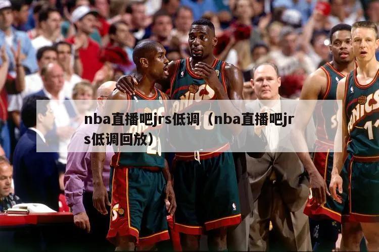 nba直播吧jrs低调（nba直播吧jrs低调回放）