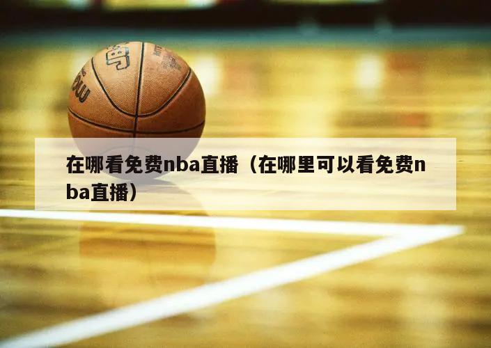 在哪看免费nba直播（在哪里可以看免费nba直播）