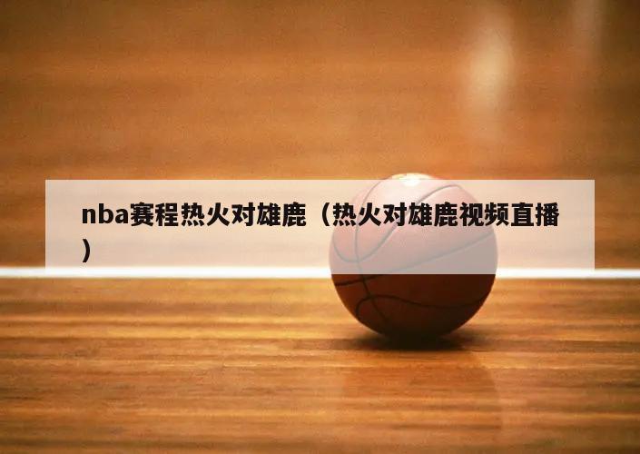 nba赛程热火对雄鹿（热火对雄鹿视频直播）