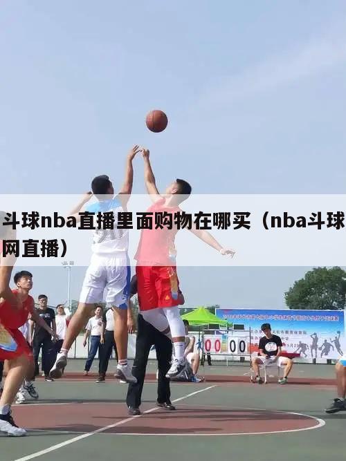 斗球nba直播里面购物在哪买（nba斗球网直播）