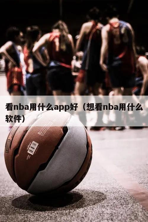 看nba用什么app好（想看nba用什么软件）