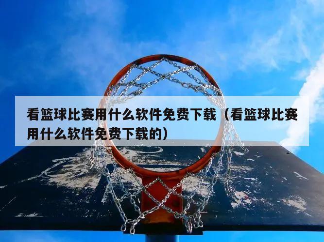 看篮球比赛用什么软件免费下载（看篮球比赛用什么软件免费下载的）