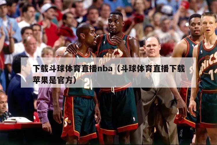 下载斗球体育直播nba（斗球体育直播下载苹果是官方）