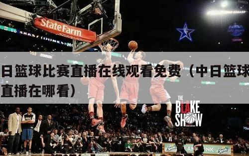 中日篮球比赛直播在线观看免费（中日篮球比赛直播在哪看）