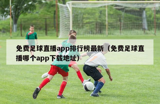 免费足球直播app排行榜最新（免费足球直播哪个app下载地址）