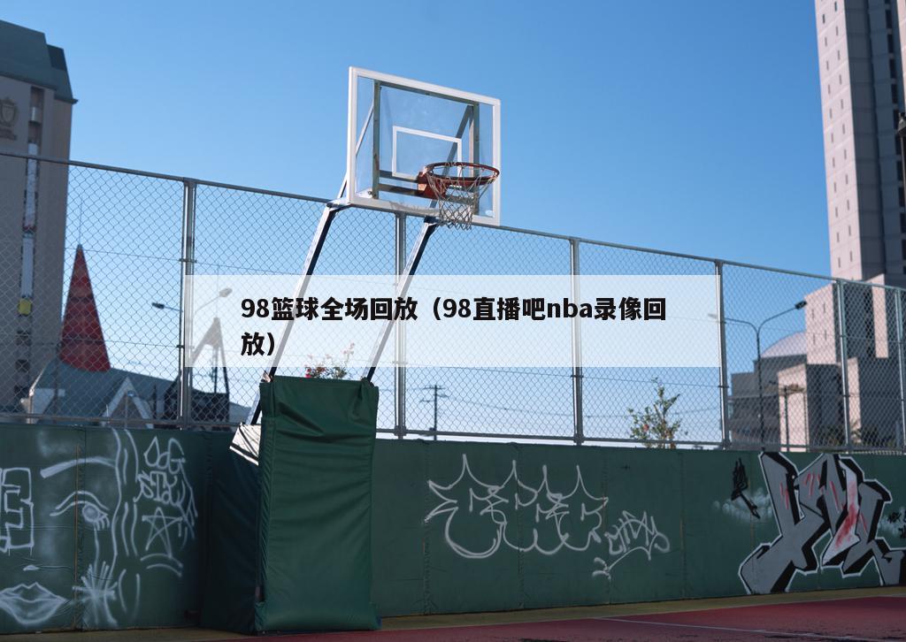 98篮球全场回放（98直播吧nba录像回放）