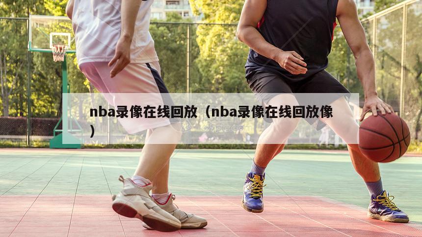 nba录像在线回放（nba录像在线回放像）