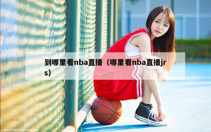 到哪里看nba直播（哪里看nba直播jrs）