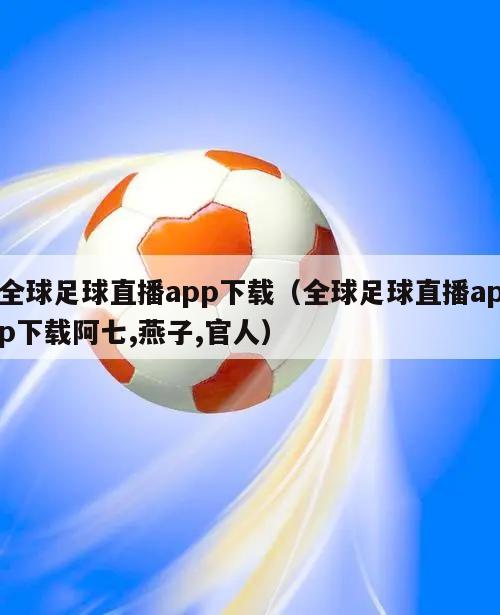 全球足球直播app下载（全球足球直播app下载阿七,燕子,官人）