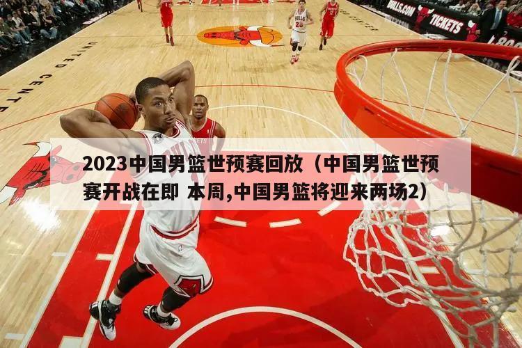 2023中国男篮世预赛回放（中国男篮世预赛开战在即 本周,中国男篮将迎来两场2）