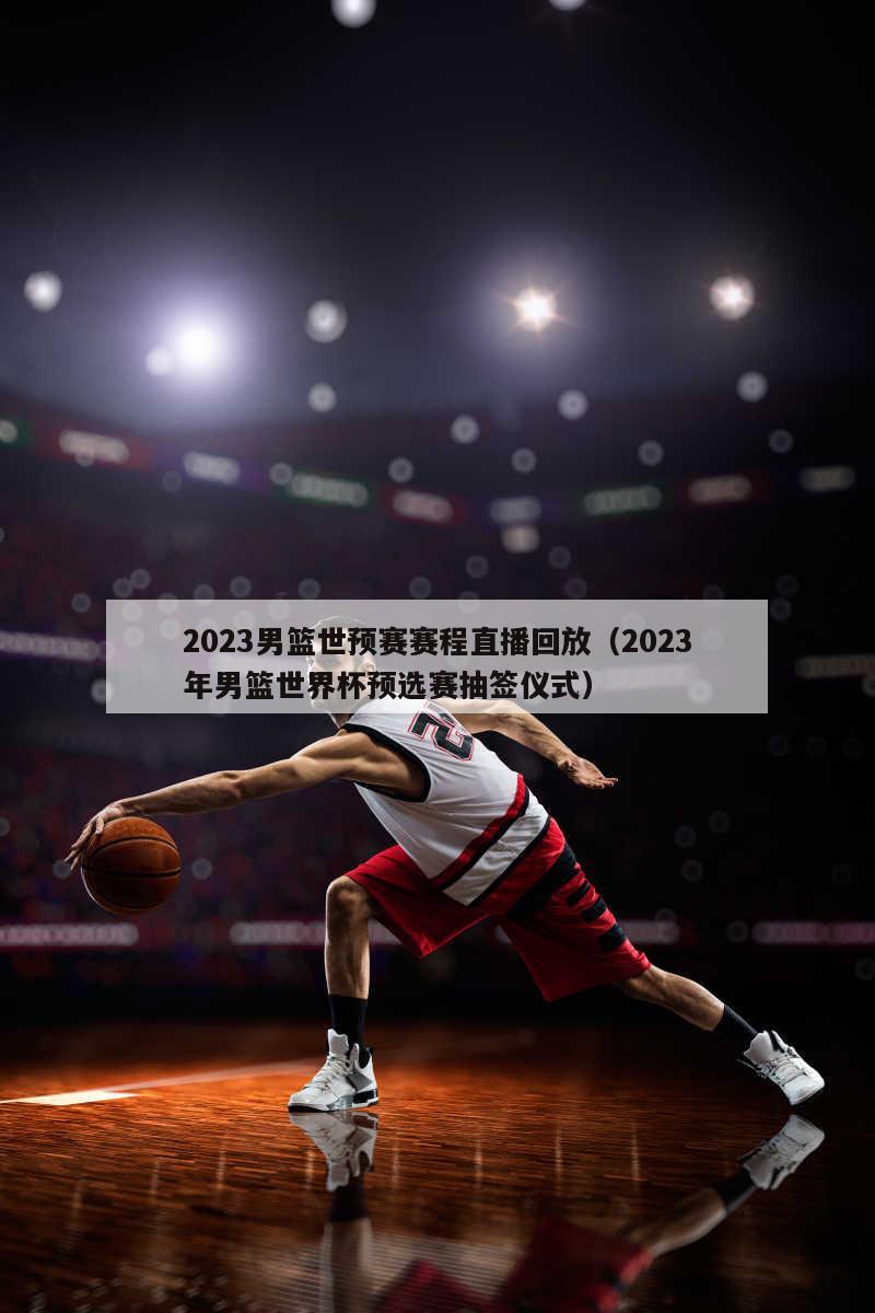 2023男篮世预赛赛程直播回放（2023年男篮世界杯预选赛抽签仪式）