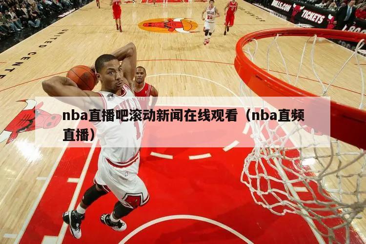 nba直播吧滚动新闻在线观看（nba直频直播）