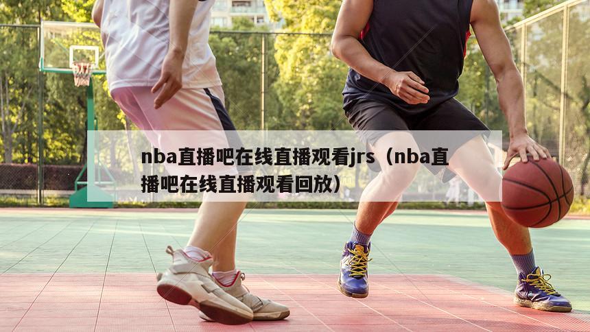 nba直播吧在线直播观看jrs（nba直播吧在线直播观看回放）