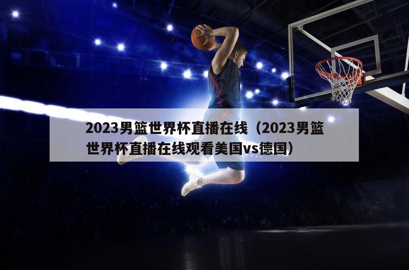 2023男篮世界杯直播在线（2023男篮世界杯直播在线观看美国vs德国）