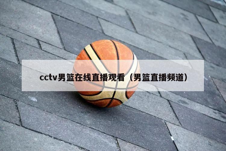 cctv男篮在线直播观看（男篮直播频道）