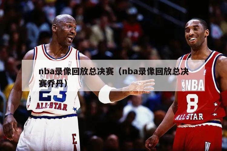 nba录像回放总决赛（nba录像回放总决赛乔丹）