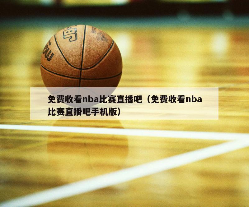 免费收看nba比赛直播吧（免费收看nba比赛直播吧手机版）