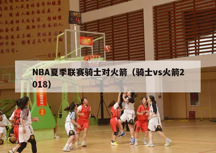 NBA夏季联赛骑士对火箭（骑士vs火箭2018）