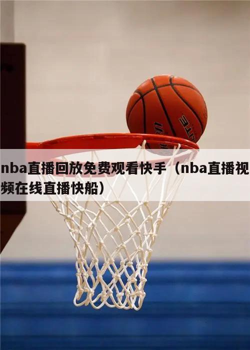 nba直播回放免费观看快手（nba直播视频在线直播快船）