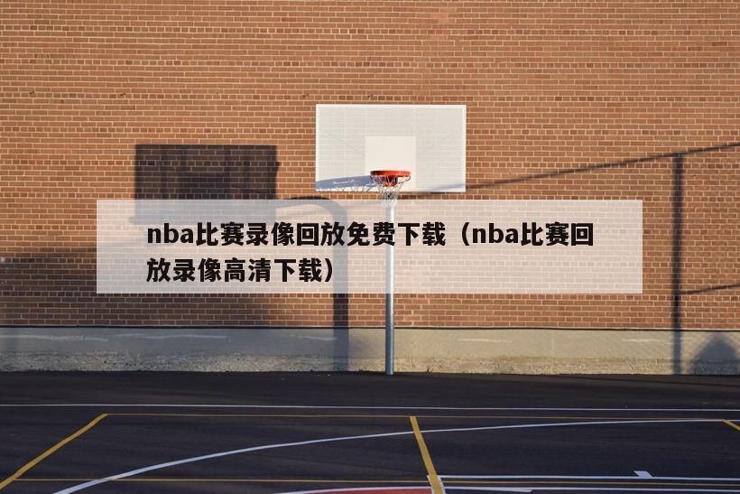 nba比赛录像回放免费下载（nba比赛回放录像高清下载）