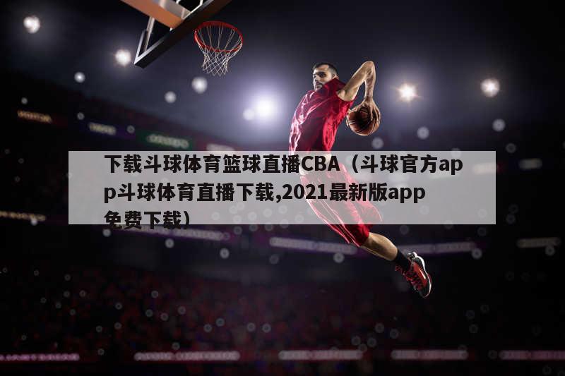 下载斗球体育篮球直播CBA（斗球官方app斗球体育直播下载,2021最新版app免费下载）