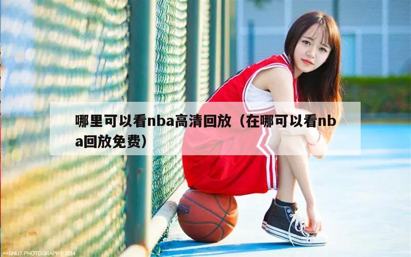 哪里可以看nba高清回放（在哪可以看nba回放免费）