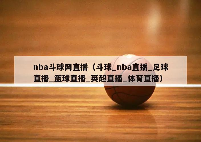 nba斗球网直播（斗球_nba直播_足球直播_篮球直播_英超直播_体育直播）